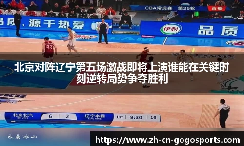 北京对阵辽宁第五场激战即将上演谁能在关键时刻逆转局势争夺胜利