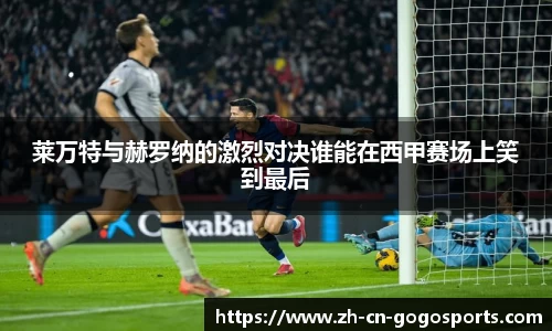 莱万特与赫罗纳的激烈对决谁能在西甲赛场上笑到最后